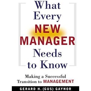 Gaynor, Gerard H. What Every New Manager Needs to Know: Making a Successful Transition to Management Gaynor, Gerard H. What Every New Manager Needs to Know: Making a Successful Transition to Management