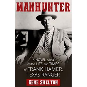 Shelton, Gene Manhunter: A Novel Based on the Life and Times of Frank Hamer, Texas Ranger Shelton, Gene Manhunter: A Novel Based on the Life and Times of Frank Hamer, Texas Ranger