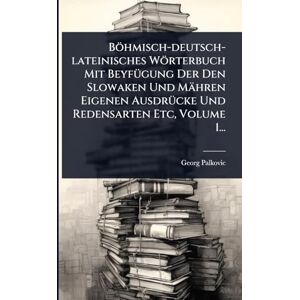Palkovic, Georg Böhmisch-deutsch-lateinisches Wörterbuch Mit BeyfÃ1/4gung Der Den Slowaken Und Mähren Eigenen AusdrÃ1/4cke Und Redensarten Etc, Volume 1... Palkovic, Georg Böhmisch-deutsch-lateinisches Wörterbuch Mit BeyfÃ1/4gung Der Den Slowaken Und Mähren Eigenen AusdrÃ1/4cke Und Redensarten Etc, Volume 1...