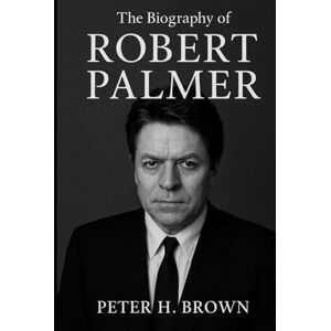 Brown, Peter H. The Biography of Robert Palmer: The Life and Music of a Restless Genius Brown, Peter H. The Biography of Robert Palmer: The Life and Music of a Restless Genius