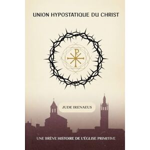 Irenaeus, Jude Union hypostatique du Christ: Une brève histoire de l'Église primitive Irenaeus, Jude Union hypostatique du Christ: Une brève histoire de l'Église primitive