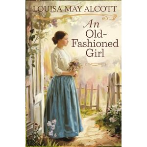 Alcott, Louisa May An Old-Fashioned Girl: A Heartwarming Victorian Romance and Classic Coming-of-Age Tale Alcott, Louisa May An Old-Fashioned Girl: A Heartwarming Victorian Romance and Classic Coming-of-Age Tale