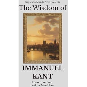Mundi Press, Sapientia The Wisdom of Immanuel Kant: Reason, Freedom, and the Moral Law Mundi Press, Sapientia The Wisdom of Immanuel Kant: Reason, Freedom, and the Moral Law