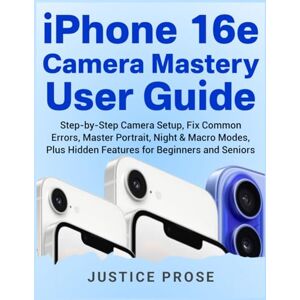 PROSE, JUSTICE iPhone 16e Camera Mastery User Guide: Step-by-Step Camera Setup, Fix Common Errors, Master Portrait, Night & Macro Modes, Plus Hidden Features for Beginners and Seniors PROSE, JUSTICE iPhone 16e Camera Mastery User Guide: Step-by-Step Camera Setup, Fix Common Errors, Master Portrait, Night & Macro Modes, Plus Hidden Features for Beginners and Seniors