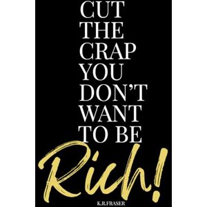 Fraser, K R CUT THE CRAP YOU DON'T WANT TO BE RICH! Fraser, K R CUT THE CRAP YOU DON'T WANT TO BE RICH!