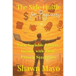 Mayo, Shawn The Side Hustle for Beginners: Earn Scalable Passive Income with These Proven Strategies Mayo, Shawn The Side Hustle for Beginners: Earn Scalable Passive Income with These Proven Strategies