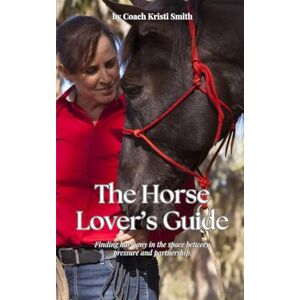 Smith, Kristi A Horse Lover’s Guide: A Conscious Approach to Connection, Communication, and Confidence in Horsemanship Smith, Kristi A Horse Lover’s Guide: A Conscious Approach to Connection, Communication, and Confidence in Horsemanship