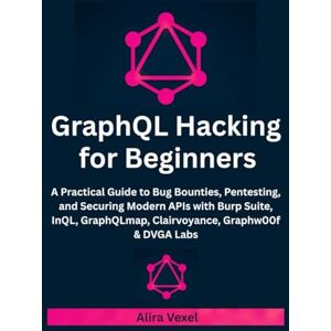 Vexel, Alira GraphQL Hacking for Beginners: A Practical Guide to Bug Bounties, Pentesting, and Securing Modern APIs with Burp Suite, InQL, GraphQLmap, Clairvoyance, Graphw00f & DVGA Labs Vexel, Alira GraphQL Hacking for Beginners: A Practical Guide to Bug Bounties, Pentesting, and Securing Modern APIs with Burp Suite, InQL, GraphQLmap, Clairvoyance, Graphw00f & DVGA Labs