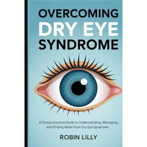 Lilly, Robin OVERCOMING DRY EYE SYNDROME: A Comprehensive Guide to Understanding, Managing, and Finding Relief from Dry Eye Syndrome Lilly, Robin OVERCOMING DRY EYE SYNDROME: A Comprehensive Guide to Understanding, Managing, and Finding Relief from Dry Eye Syndrome
