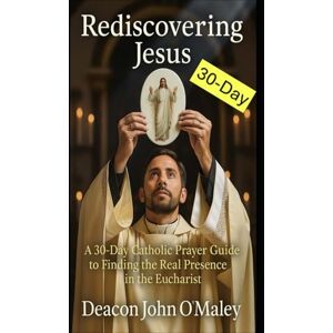 O'Maley, Deacon John Rediscovering Jesus: A 30-Day Catholic Prayer Guide to Finding the Real Presence in the Eucharist (Deacon O'Maley's Eucharist Real Presence Series) O'Maley, Deacon John Rediscovering Jesus: A 30-Day Catholic Prayer Guide to Finding the Real Presence in the Eucharist (Deacon O'Maley's Eucharist Real Presence Series)
