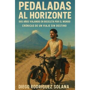Rodríguez Solana, Diego Pedaladas al horizonte.: Dos años viajando en bicicleta por el mundo. Crónicas de un recorrido sin destino. Rodríguez Solana, Diego Pedaladas al horizonte.: Dos años viajando en bicicleta por el mundo. Crónicas de un recorrido sin destino.