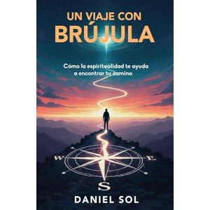 Sol, Daniel Un Viaje con Brújula: Cómo la espiritualidad te ayuda a encontrar tu camino Sol, Daniel Un Viaje con Brújula: Cómo la espiritualidad te ayuda a encontrar tu camino