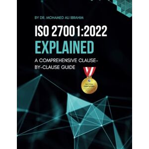 IBRAHIM, DR. MOHAMED-ALI ISO 27001:2022 EXPLAINED A COMPREHENSIVE CLAUSE-BY-CLAUSE GUIDE: A Step-by-Step Breakdown of the Standard with Implementation Guides and Required Documents IBRAHIM, DR. MOHAMED-ALI ISO 27001:2022 EXPLAINED A COMPREHENSIVE CLAUSE-BY-CLAUSE GUIDE: A Step-by-Step Breakdown of the Standard with Implementation Guides and Required Documents