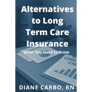 Carbo, Diane Alternatives to Long Term Care Insurance: What You Need to Know Carbo, Diane Alternatives to Long Term Care Insurance: What You Need to Know