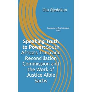 Ojedokun, Dr Olu Speaking Truth to Power: South Africa’s Truth and Reconciliation Commission and the Work of Justice Albie Sachs Ojedokun, Dr Olu Speaking Truth to Power: South Africa’s Truth and Reconciliation Commission and the Work of Justice Albie Sachs