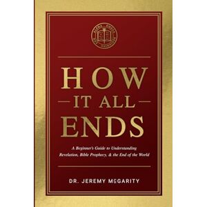 McGarity, Dr. Jeremy How It All Ends: A Beginner's Guide to Understanding Revelation, Bible Prophecy, and the End of the World McGarity, Dr. Jeremy How It All Ends: A Beginner's Guide to Understanding Revelation, Bible Prophecy, and the End of the World