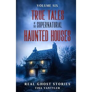 Vantyler, Tina True Tales Of The Supernatural: Haunted Houses: Real Ghost Stories: Volume Six (Real Ghost Stories: True Supernatural Tales) Vantyler, Tina True Tales Of The Supernatural: Haunted Houses: Real Ghost Stories: Volume Six (Real Ghost Stories: True Supernatural Tales)