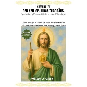 J. Colon, William NOVENE ZU DER HEILIGE JUDAS THADDÄUS: Apostel der Hoffnung und Helfer in verzweifelten Zeiten: Eine heilige Novene und ein Andachtsbuch für den Schutzpatron der unmöglichen Fälle J. Colon, William NOVENE ZU DER HEILIGE JUDAS THADDÄUS: Apostel der Hoffnung und Helfer in verzweifelten Zeiten: Eine heilige Novene und ein Andachtsbuch für den Schutzpatron der unmöglichen Fälle