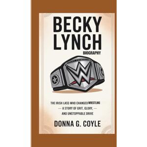 G. Coyle, Donna BECKY LYNCH BIOGRAPHY: The Irish Lass Who Changed Wrestling — A Story of Grit, Glory, and Unstoppable Drive G. Coyle, Donna BECKY LYNCH BIOGRAPHY: The Irish Lass Who Changed Wrestling — A Story of Grit, Glory, and Unstoppable Drive