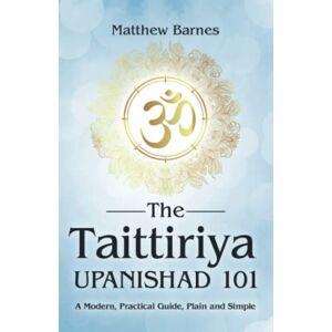 Barnes, Matthew The Taittiriya Upanishad 101: a modern, practical guide, plain and simple: 3 (The Ancient Hindu Enlightenment Series) Barnes, Matthew The Taittiriya Upanishad 101: a modern, practical guide, plain and simple: 3 (The Ancient Hindu Enlightenment Series)