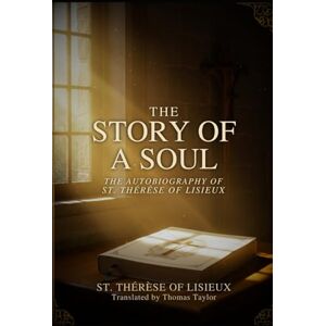 ST. THÉRÈSE OF LISIEUX THE STORY OF A SOUL: THE AUTOBIOGRAPHY OF ST. THÉRÈSE OF LISIEUX THE STORY OF A SOUL: THE AUTOBIOGRAPHY OF
