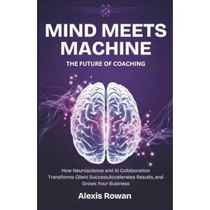 Rowan, Alexis Mind Meets Machine: The Future of Coaching: How Neuroscience and AI Collaboration Transforms Client Success, Accelerates Results, and Grows Your Business Rowan, Alexis Mind Meets Machine: The Future of Coaching: How Neuroscience and AI Collaboration Transforms Client Success, Accelerates Results, and Grows Your Business