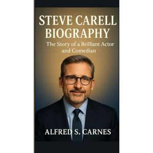 S. Carnes, Alfred STEVE CARELL BIOGRAPHY: The Story of a Brilliant Actor and Comedian S. Carnes, Alfred STEVE CARELL BIOGRAPHY: The Story of a Brilliant Actor and Comedian