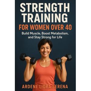 Liora Serena, Ardene Strength Training for Women Over 40: Build Muscle, Boost Metabolism, and Stay Strong for Life (Mind-Body Wellness Series) Liora Serena, Ardene Strength Training for Women Over 40: Build Muscle, Boost Metabolism, and Stay Strong for Life (Mind-Body Wellness Series)
