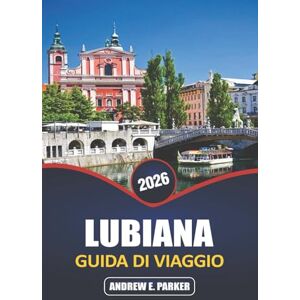 PARKER, ANDREW E. Lubiana Guida Di Viaggio 2026: Esplora l'affascinante capitale slovena, le principali attrazioni, le gemme nascoste, la cucina locale e il ricco patrimonio culturale PARKER, ANDREW E. Lubiana Guida Di Viaggio 2026: Esplora l'affascinante capitale slovena, le principali attrazioni, le gemme nascoste, la cucina locale e il ricco patrimonio culturale