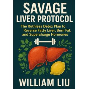 Liu, William Savage Liver Protocol: The Ruthless Detox Plan to Reverse Fatty Liver, Burn Fat, and Supercharge Hormones: 1 (The Savage Liver Series) Liu, William Savage Liver Protocol: The Ruthless Detox Plan to Reverse Fatty Liver, Burn Fat, and Supercharge Hormones: 1 (The Savage Liver Series)