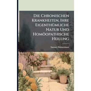 Hahnemann, Samuel Die Chronischen Krankheiten, Ihre EigenthÃ1/4mliche Natur Und Homöopathische Heilung Hahnemann, Samuel Die Chronischen Krankheiten, Ihre EigenthÃ1/4mliche Natur Und Homöopathische Heilung