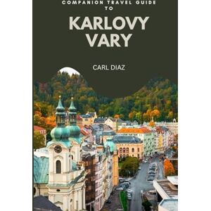 Diaz, Carl Companion travel guide to Karlovy Vary, Czech Republic: Must see, Must do activities! Insider and local tips! Cultural immersion! Top attractions! (Unveiling Wonders: Adventurer's Guidebook) Diaz, Carl Companion travel guide to Karlovy Vary, Czech Republic: Must see, Must do activities! Insider and local tips! Cultural immersion! Top attractions! (Unveiling Wonders: Adventurer's Guidebook)