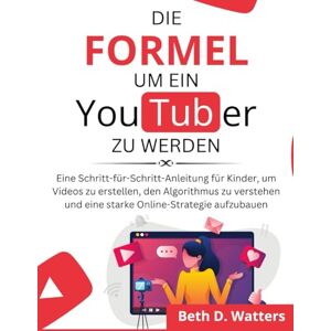 D. Watters, Beth Die Formel, um ein YouTuber zu werden: Eine Schritt-für-Schritt-Anleitung für Kinder, um Videos zu erstellen, den Algorithmus zu verstehen und eine starke Online-Strategie aufzubauen D. Watters, Beth Die Formel, um ein YouTuber zu werden: Eine Schritt-für-Schritt-Anleitung für Kinder, um Videos zu erstellen, den Algorithmus zu verstehen und eine starke Online-Strategie aufzubauen
