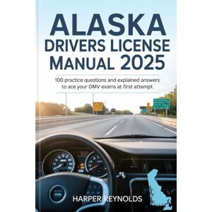 Reynolds, Harper Alaska Drivers License manual 2025: 100 Practice Questions and Explained answers to Ace your Dmv Exams at first Attempt Reynolds, Harper Alaska Drivers License manual 2025: 100 Practice Questions and Explained answers to Ace your Dmv Exams at first Attempt