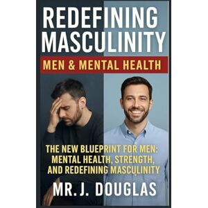 Douglas, Mr. J. REDEFINING MASCULINITY (MEN & MENTAL HEALTH): -THE NEW BLUEPRINT FOR MEN: MENTAL HEALTH, STRENGTH AND REDEFINING MASCULINITY -- From Silent ... Redefining What It Means to Be a Man -- Douglas, Mr. J. REDEFINING MASCULINITY (MEN & MENTAL HEALTH): -THE NEW BLUEPRINT FOR MEN: MENTAL HEALTH, STRENGTH AND REDEFINING MASCULINITY -- From Silent ... Redefining What It Means to Be a Man --