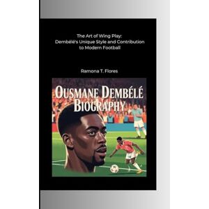 T. Flores, Ramona OUSMANE DEMBÉLÉ BIOGRAPHY: The Art of Wing Play: Dembélé's Unique Style and Contribution to Modern Football T. Flores, Ramona OUSMANE DEMBÉLÉ BIOGRAPHY: The Art of Wing Play: Dembélé's Unique Style and Contribution to Modern Football