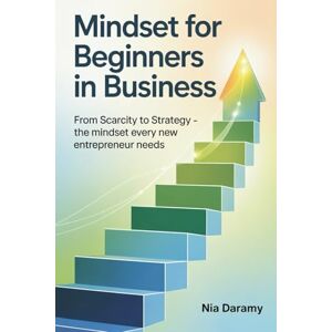 DARAMY, NIA Mindset for Beginners in Business: From Scarcity to Strategy, The Mindset Every New Entrepreneur Needs: 1 (Be a successful Business Personnel) DARAMY, NIA Mindset for Beginners in Business: From Scarcity to Strategy, The Mindset Every New Entrepreneur Needs: 1 (Be a successful Business Personnel)