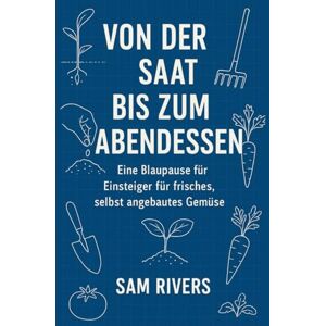 Rivers, Sam VON DER SAAT BIS ZUM ABENDESSEN: Eine Blaupause für Einsteiger für frisches, selbst angebautes Gemüse Rivers, Sam VON DER SAAT BIS ZUM ABENDESSEN: Eine Blaupause für Einsteiger für frisches, selbst angebautes Gemüse