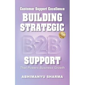 Sharma, Abhimanyu Customer Support Excellence Building Strategic B2B Support That Powers Business Growth Sharma, Abhimanyu Customer Support Excellence Building Strategic B2B Support That Powers Business Growth