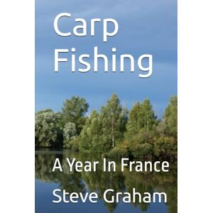 Graham, Steve Carp Fishing: A Year In France Graham, Steve Carp Fishing: A Year In France