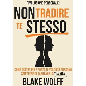 Wolff, Blake Non tradire te stesso: Come disciplina e forza di volontà possono smettere di sabotare la tua vita (Rivoluzione Personale) Wolff, Blake Non tradire te stesso: Come disciplina e forza di volontà possono smettere di sabotare la tua vita (Rivoluzione Personale)