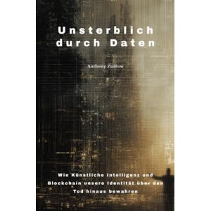 Zurrow, Anthony Unsterblich durch Daten: Wie Künstliche Intelligenz und Blockchain unsere Identität über den Tod hinaus bewahren Zurrow, Anthony Unsterblich durch Daten: Wie Künstliche Intelligenz und Blockchain unsere Identität über den Tod hinaus bewahren