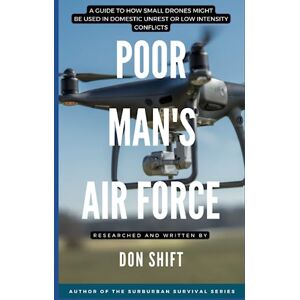 Shift, Don Poor Man's Air Force: A guide to how small drones might be used in domestic unrest or low intensity conflicts Shift, Don Poor Man's Air Force: A guide to how small drones might be used in domestic unrest or low intensity conflicts