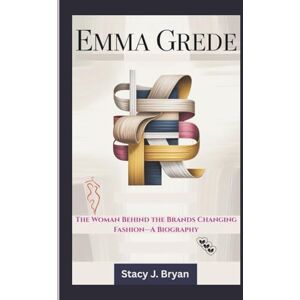 J. Bryan, Stacy EMMA GREDE: The Woman Behind the Brands Changing Fashion—A Biography J. Bryan, Stacy EMMA GREDE: The Woman Behind the Brands Changing Fashion—A Biography