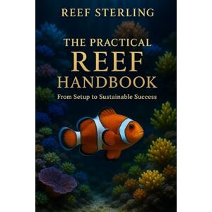 Sterling, Reef The Practical Reef Handbook: From Setup to Sustainable Success: A Complete Modern Guide for Building, Maintaining, and Mastering a Thriving Reef Aquarium Sterling, Reef The Practical Reef Handbook: From Setup to Sustainable Success: A Complete Modern Guide for Building, Maintaining, and Mastering a Thriving Reef Aquarium