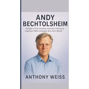WEISS, ANTHONY ANDY BECHTOLSHEIM: Google’s First Investor and the Visionary Engineer Who Changed the Tech World WEISS, ANTHONY ANDY BECHTOLSHEIM: Google’s First Investor and the Visionary Engineer Who Changed the Tech World