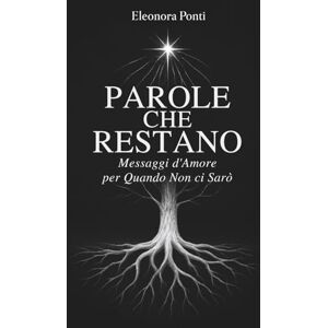 Ponti, Eleonora Parole che Restano Messaggi d'Amore per quando non ci Sarò: Un viaggio per lasciare parole che guariscono e trovare conforto nella perdita Ponti, Eleonora Parole che Restano Messaggi d'Amore per quando non ci Sarò: Un viaggio per lasciare parole che guariscono e trovare conforto nella perdita