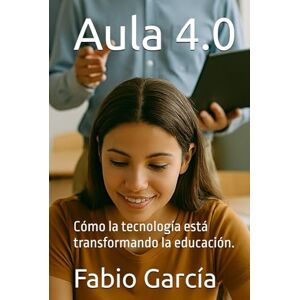 García, Fabio Aula 4.0: Cómo la tecnología está transformando la educación. García, Fabio Aula 4.0: Cómo la tecnología está transformando la educación.