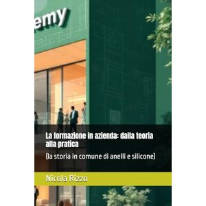 Rizzo, Nicola La formazione in azienda: dalla teoria alla pratica: (la storia in comune di anelli e silicone) Rizzo, Nicola La formazione in azienda: dalla teoria alla pratica: (la storia in comune di anelli e silicone)