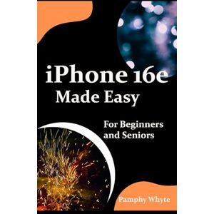Whyte, Pamphy iPhone 16E Made Easy For Beginners and Seniors: Your Complete Handbook for Effortless Mastery — From Setup to Advanced Tricks — Everything You Need to Know About Apple’s Latest Innovation Whyte, Pamphy iPhone 16E Made Easy For Beginners and Seniors: Your Complete Handbook for Effortless Mastery — From Setup to Advanced Tricks — Everything You Need to Know About Apple’s Latest Innovation